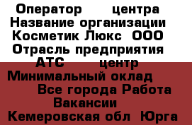 Оператор Call-центра › Название организации ­ Косметик Люкс, ООО › Отрасль предприятия ­ АТС, call-центр › Минимальный оклад ­ 25 000 - Все города Работа » Вакансии   . Кемеровская обл.,Юрга г.